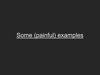 Some (painful) examples
 