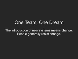 One Team, One Dream
The introduction of new systems means change.
People generally resist change.
 