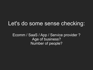 Let's do some sense checking:
Ecomm / SaaS / App / Service provider ?
Age of business?
Number of people?
 