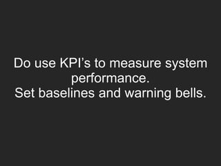 Do use KPI’s to measure system
performance.
Set baselines and warning bells.
 