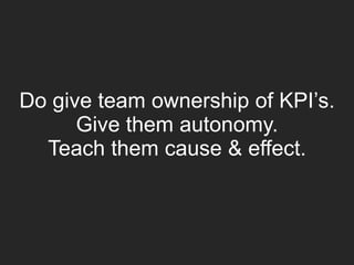 Do give team ownership of KPI’s.
Give them autonomy.
Teach them cause & effect.
 