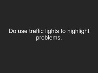 Do use traffic lights to highlight
problems.
 