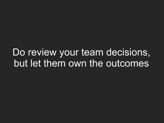 Do review your team decisions,
but let them own the outcomes
 