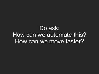 Do ask:
How can we automate this?
How can we move faster?
 
