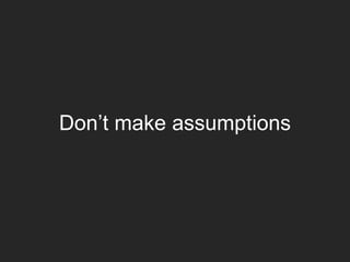 Don’t make assumptions
 