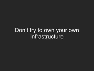 Don’t try to own your own
infrastructure
 
