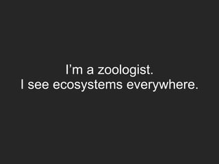 I’m a zoologist.
I see ecosystems everywhere.
 
