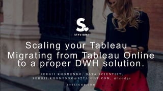 S T Y L I G H T . C O M
Scaling your Tableau –
Migrating from Tableau Online
to a proper DWH solution.
S T Y L I G H T . C O M
S E R G I I K H O M E N K O , D A T A S C I E N T I S T ,
S E R G I I . K H O M E N K O @ S T Y L I G H T . C O M , @ l c 0 d 3 r
 