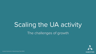 Łukasz Kwiecień @ GameCamp Feb.2020
Scaling the UA activity
The challenges of growth
 