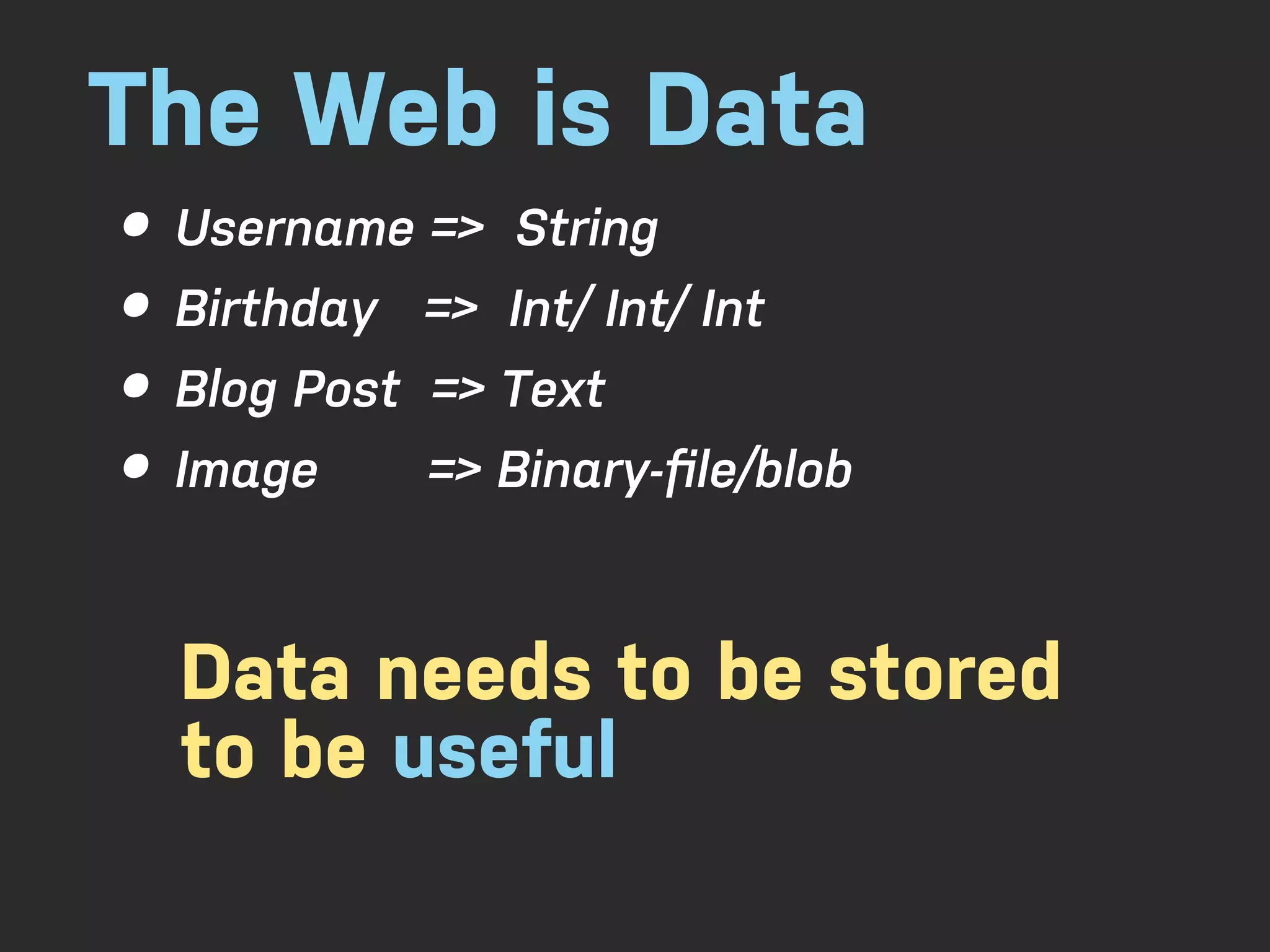 The Web is Data • Username => String • Birthday => Int/ Int/ Int • Blog Post => Text • Image => Binary-ﬁle/blob Data needs to be stored to be useful 