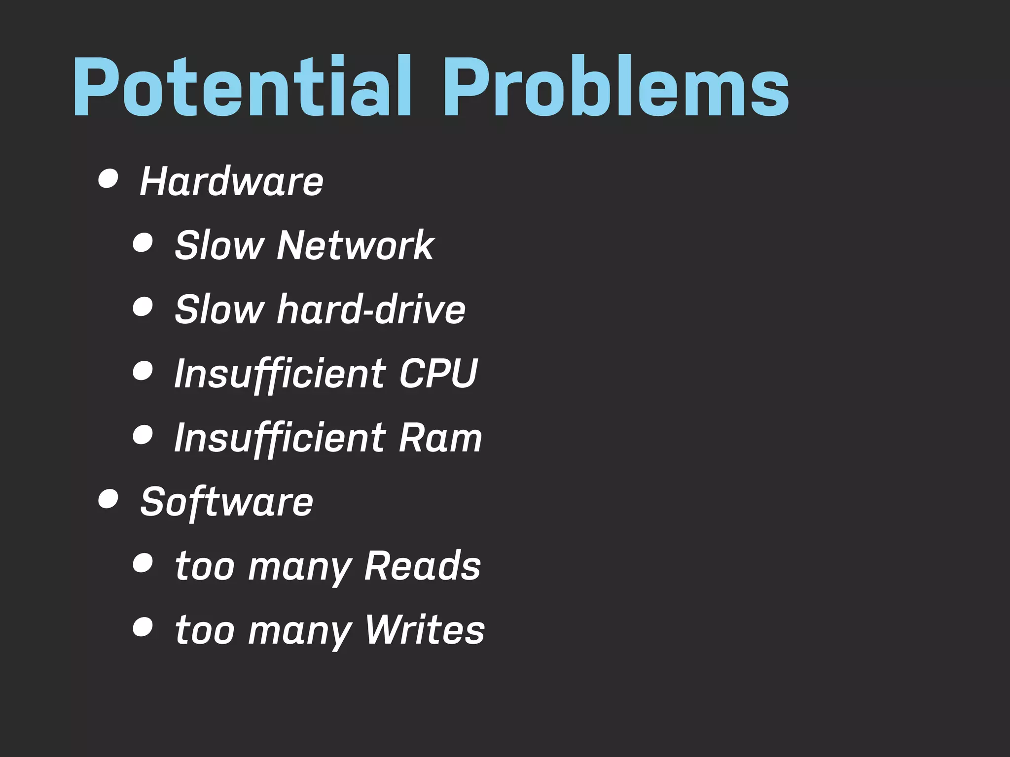Potential Problems • Hardware • Slow Network • Slow hard-drive • Insuﬀicient CPU • Insuﬀicient Ram • Software • too many Reads • too many Writes 