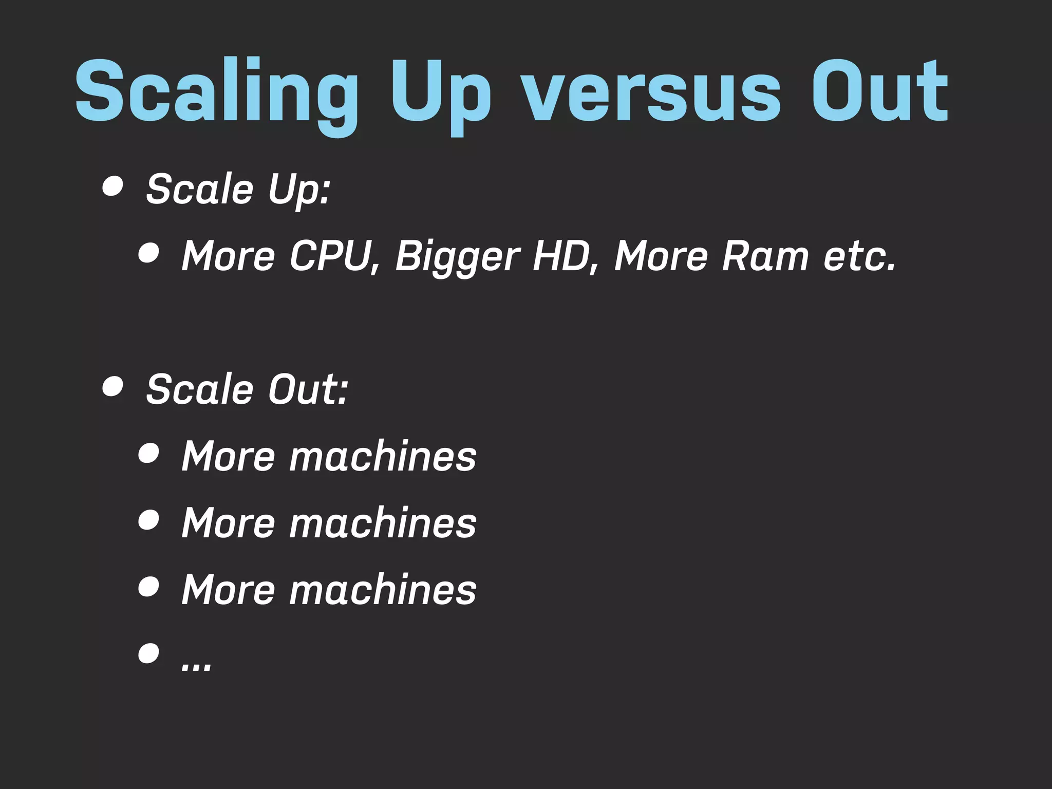 Scaling Up versus Out • Scale Up: • More CPU, Bigger HD, More Ram etc. • Scale Out: • More machines • More machines • More machines • ... 