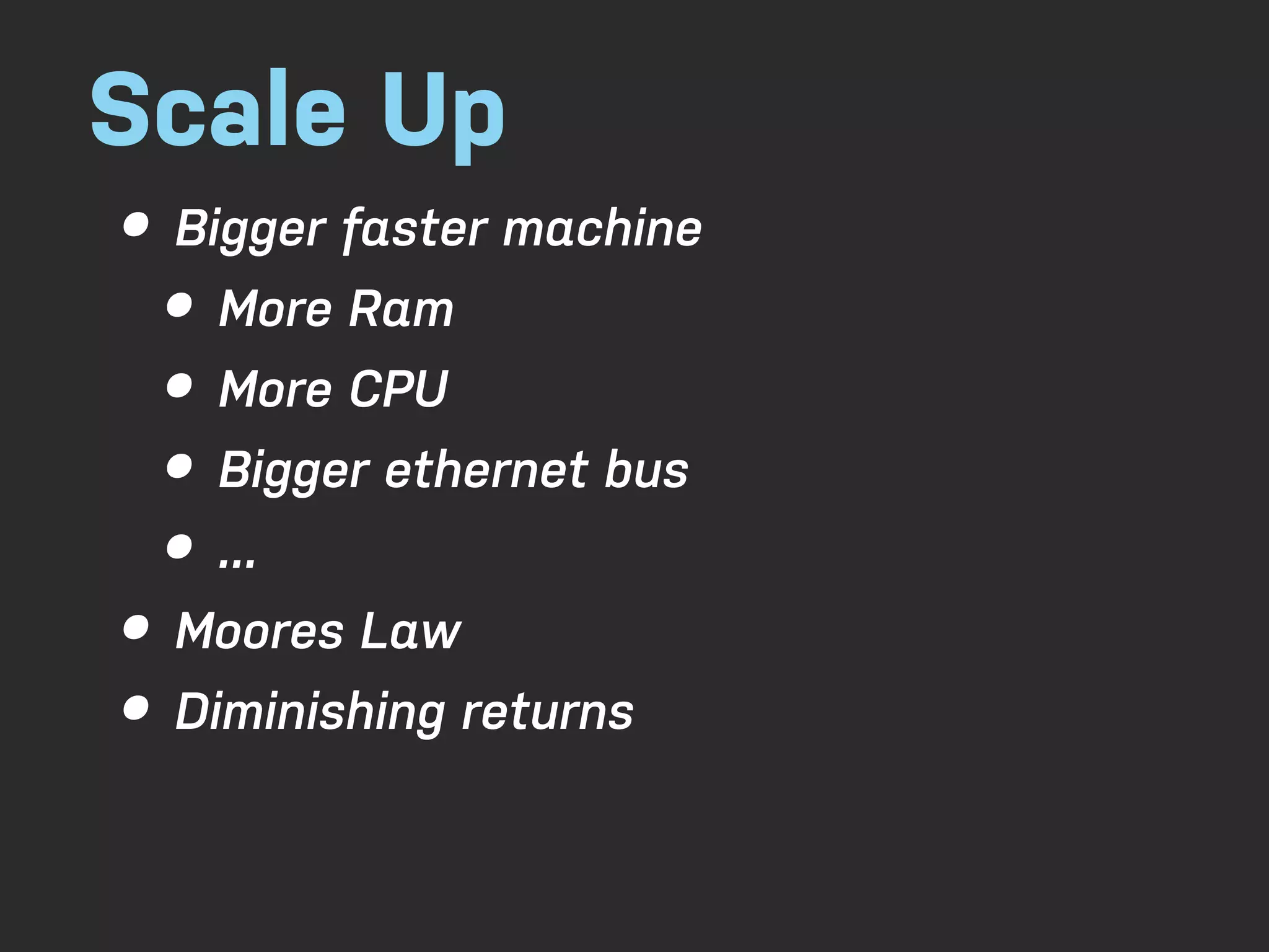 Scale Up • Bigger faster machine • More Ram • More CPU • Bigger ethernet bus • ... • Moores Law • Diminishing returns 