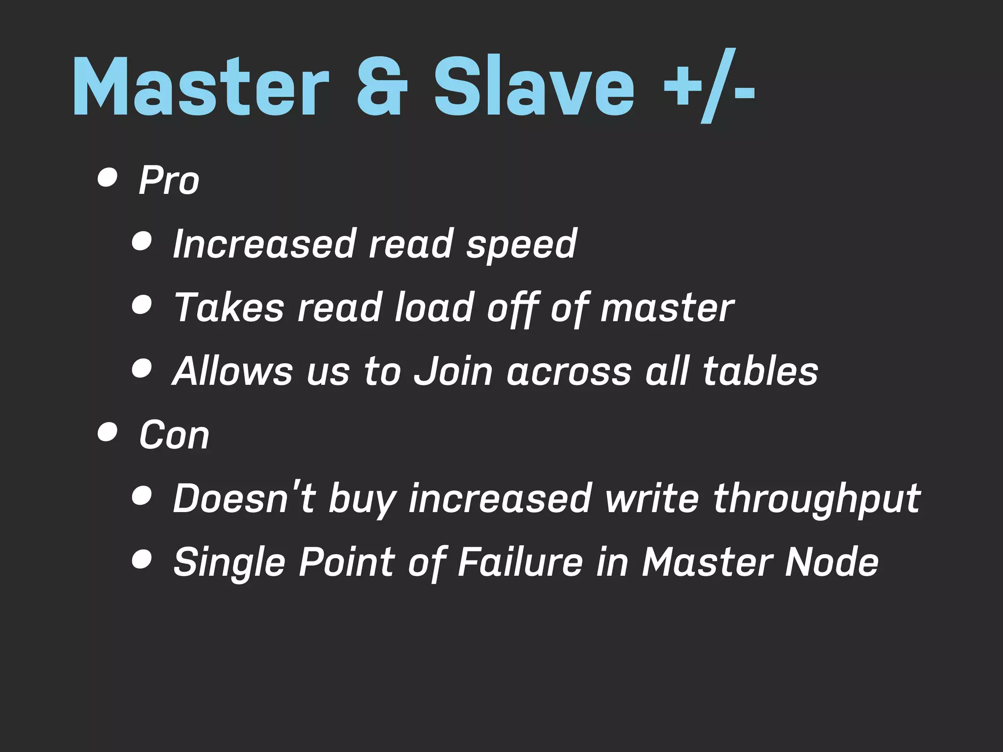 Master & Slave +/- • Pro • Increased read speed • Takes read load oﬀ of master • Allows us to Join across all tables • Con • Doesn’t buy increased write throughput • Single Point of Failure in Master Node 