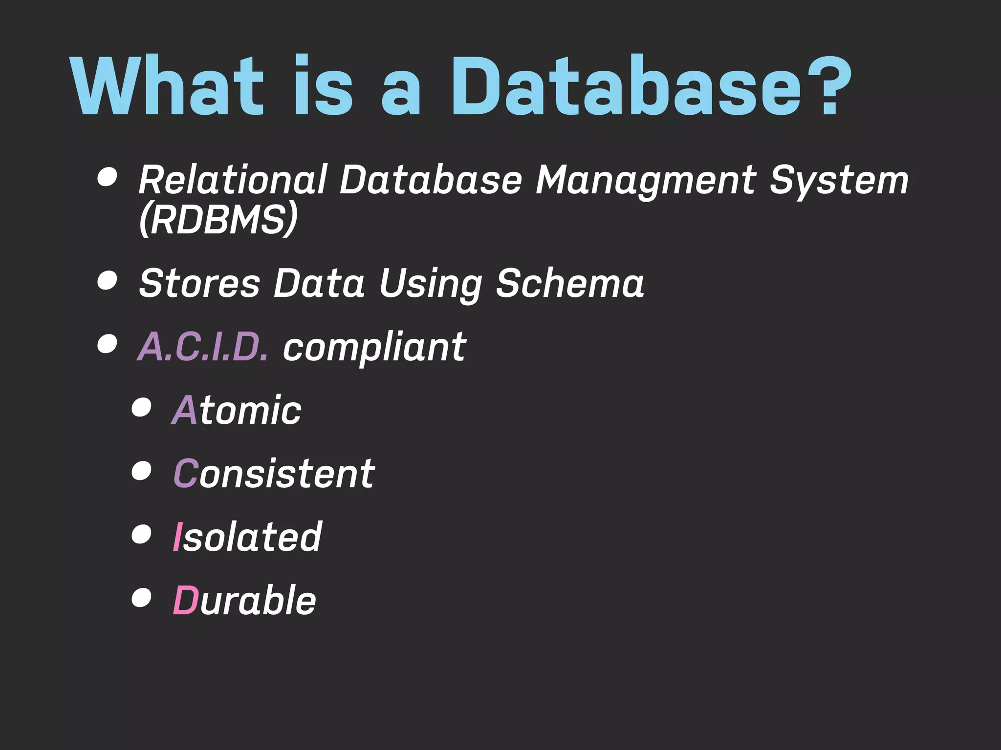 What is a Database? • Relational Database Managment System (RDBMS) • Stores Data Using Schema • A.C.I.D. compliant • Atomic • Consistent • Isolated • Durable 