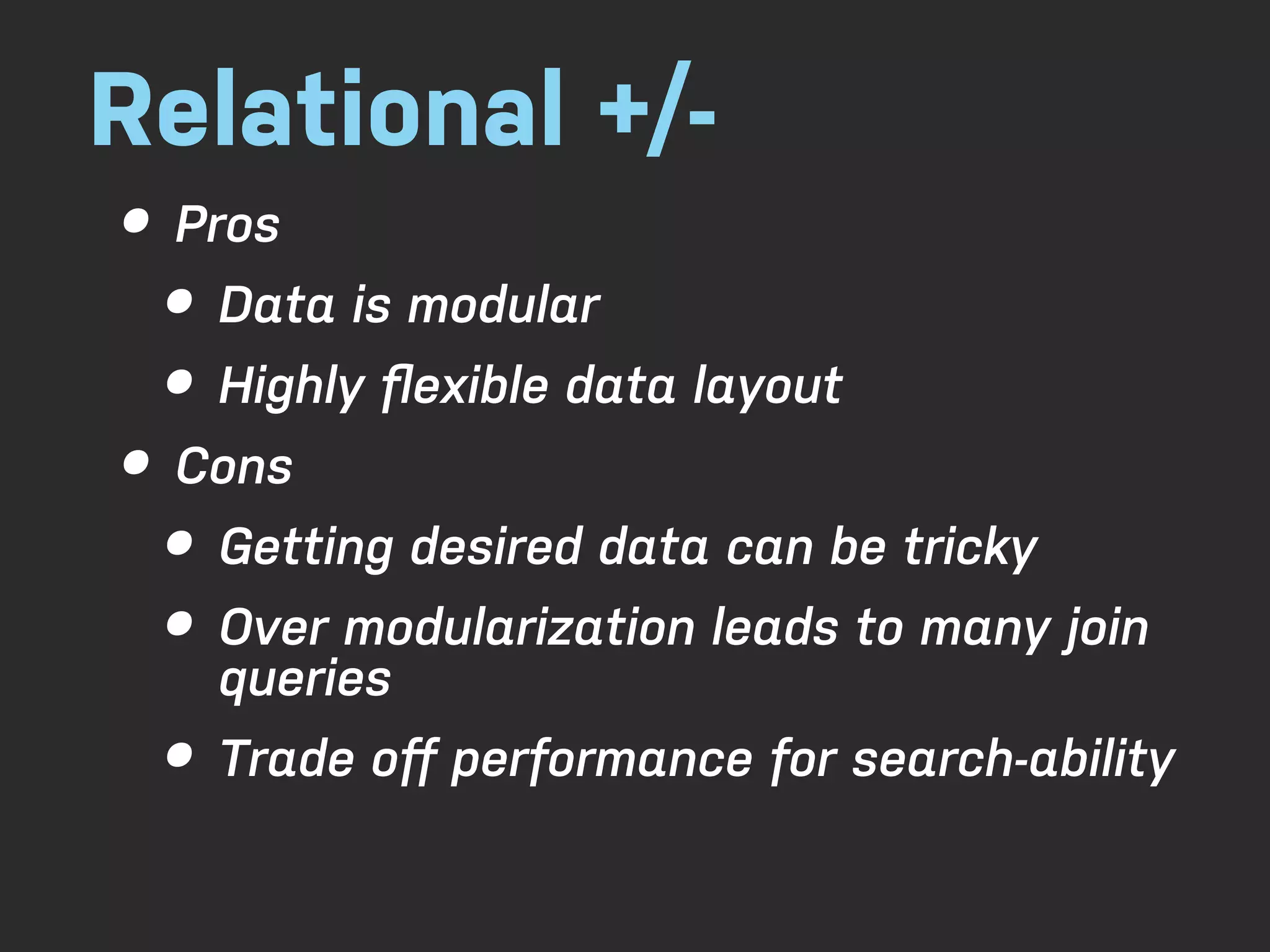 Relational +/- • Pros • Data is modular • Highly ﬂexible data layout • Cons • Getting desired data can be tricky • Over modularization leads to many join queries • Trade oﬀ performance for search-ability 