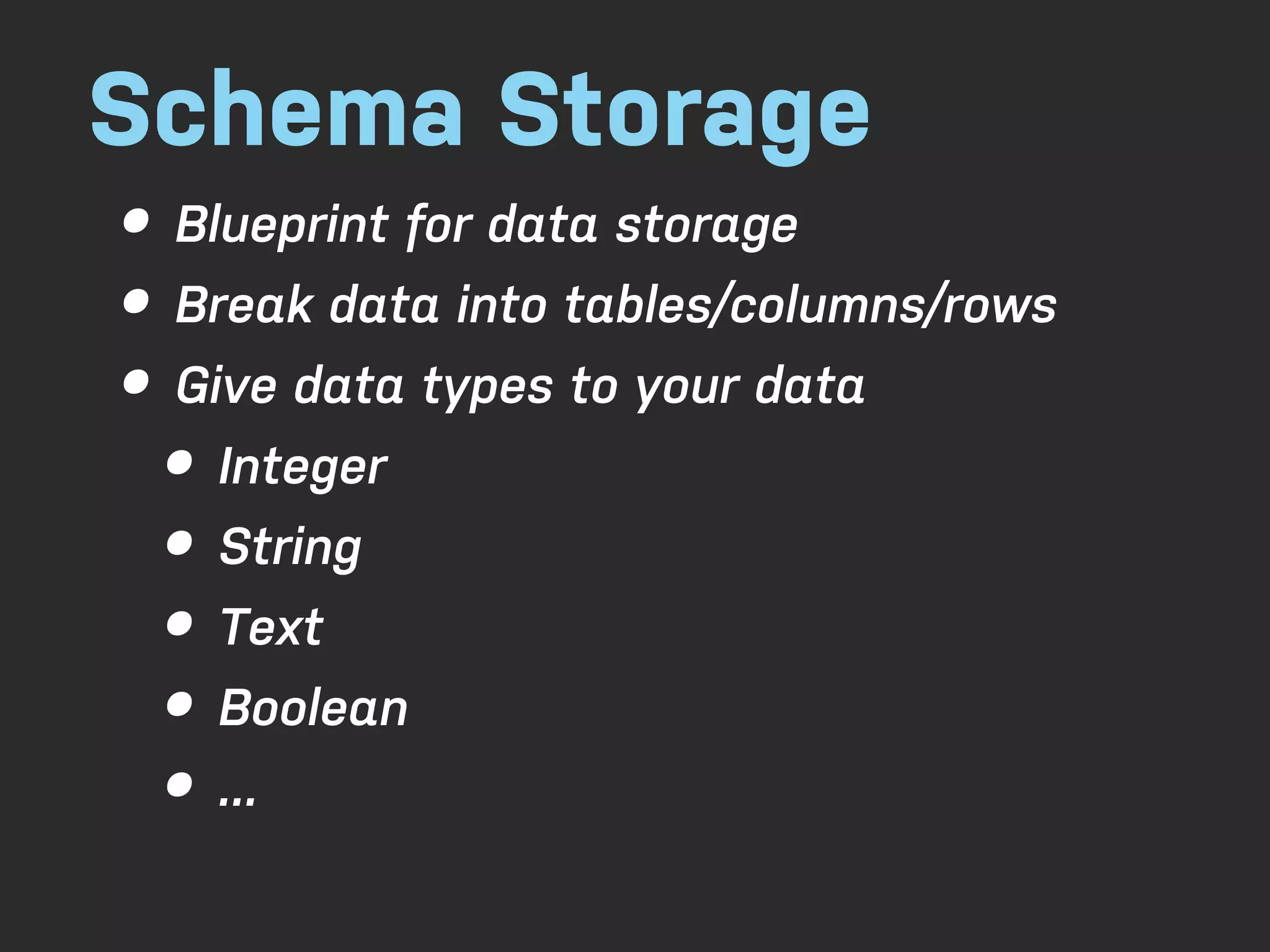 Schema Storage • Blueprint for data storage • Break data into tables/columns/rows • Give data types to your data • Integer • String • Text • Boolean • ... 