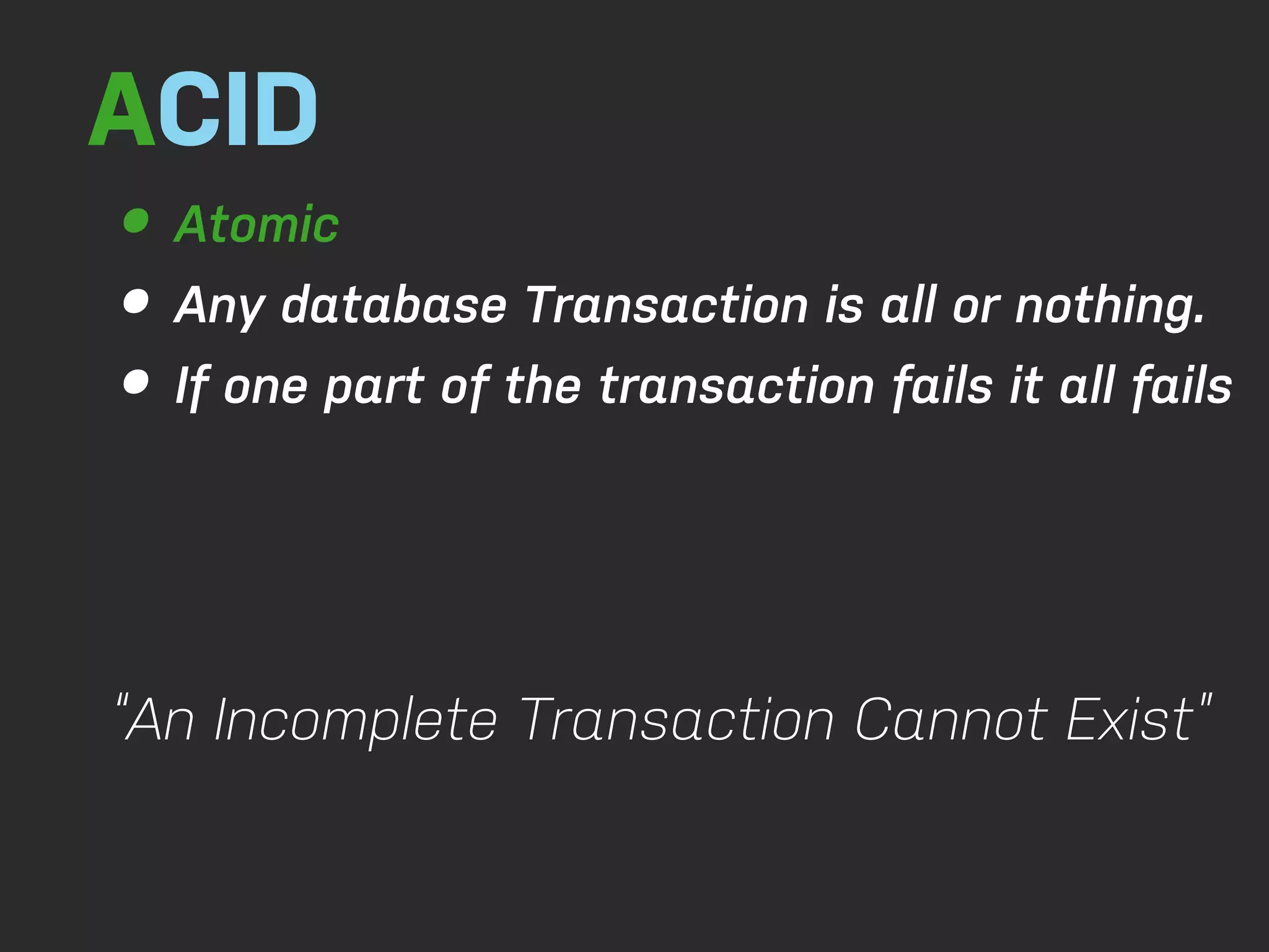 ACID • Atomic • Any database Transaction is all or nothing. • If one part of the transaction fails it all fails “An Incomplete Transaction Cannot Exist” 