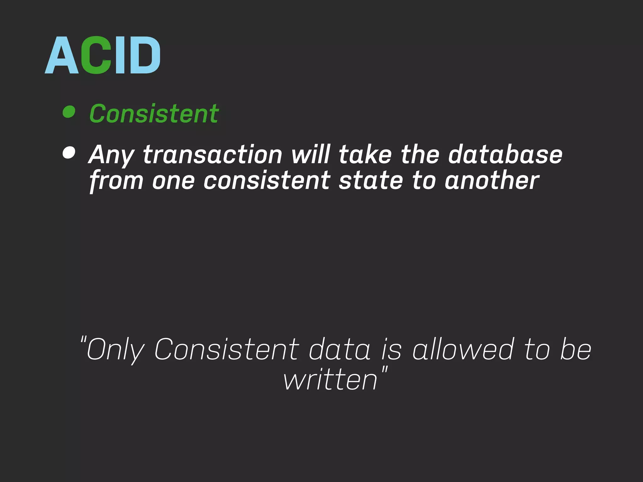 ACID • Consistent • Any transaction will take the another from one consistent state to database “Only Consistent data is allowed to be written” 