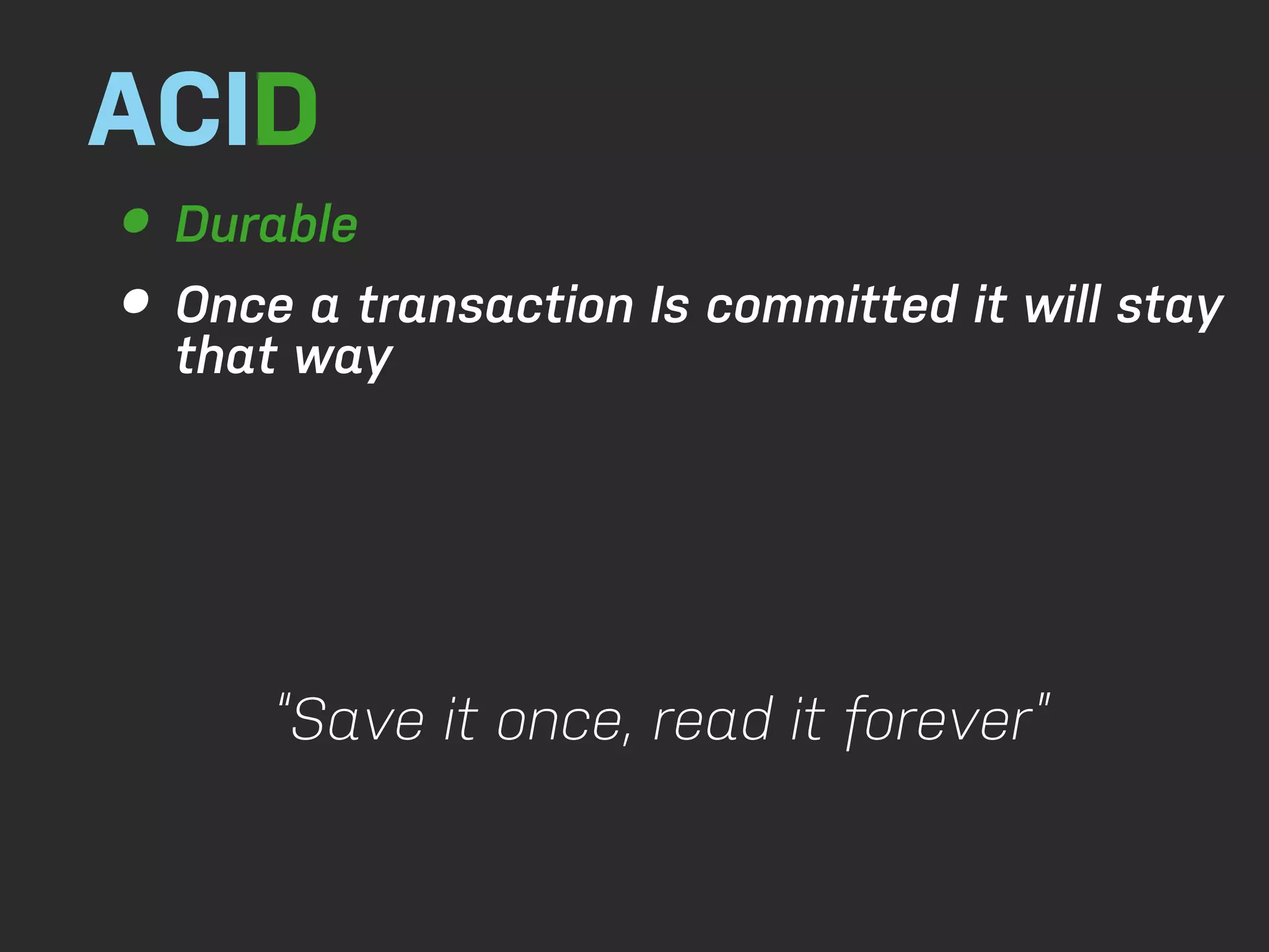 ACID • Durable • Onceway that a transaction Is committed it will stay “Save it once, read it forever” 