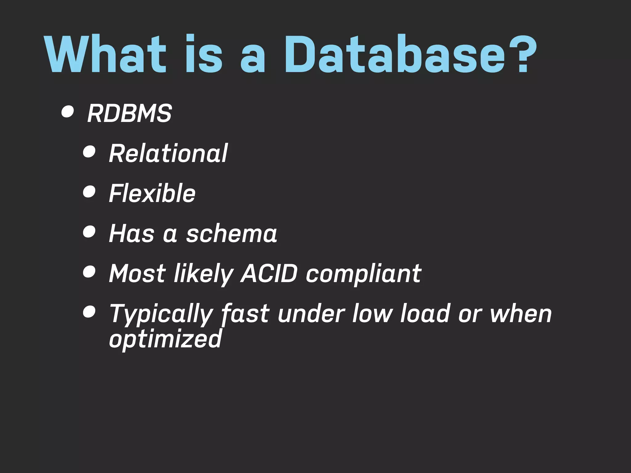 What is a Database? • RDBMS • Relational • Flexible • Has a schema • Most likely ACID compliant • Typically fast under low load or when optimized 