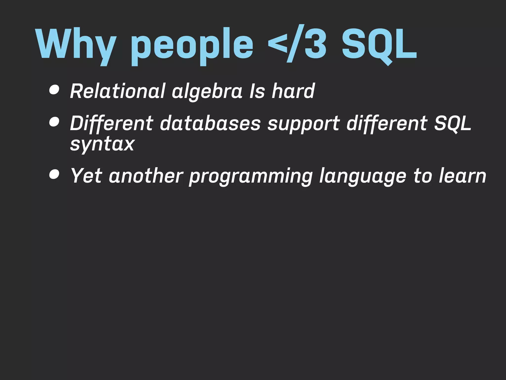Why people </3 SQL • Relational algebra Is hard • Diﬀerent databases support diﬀerent SQL syntax • Yet another programming language to learn 