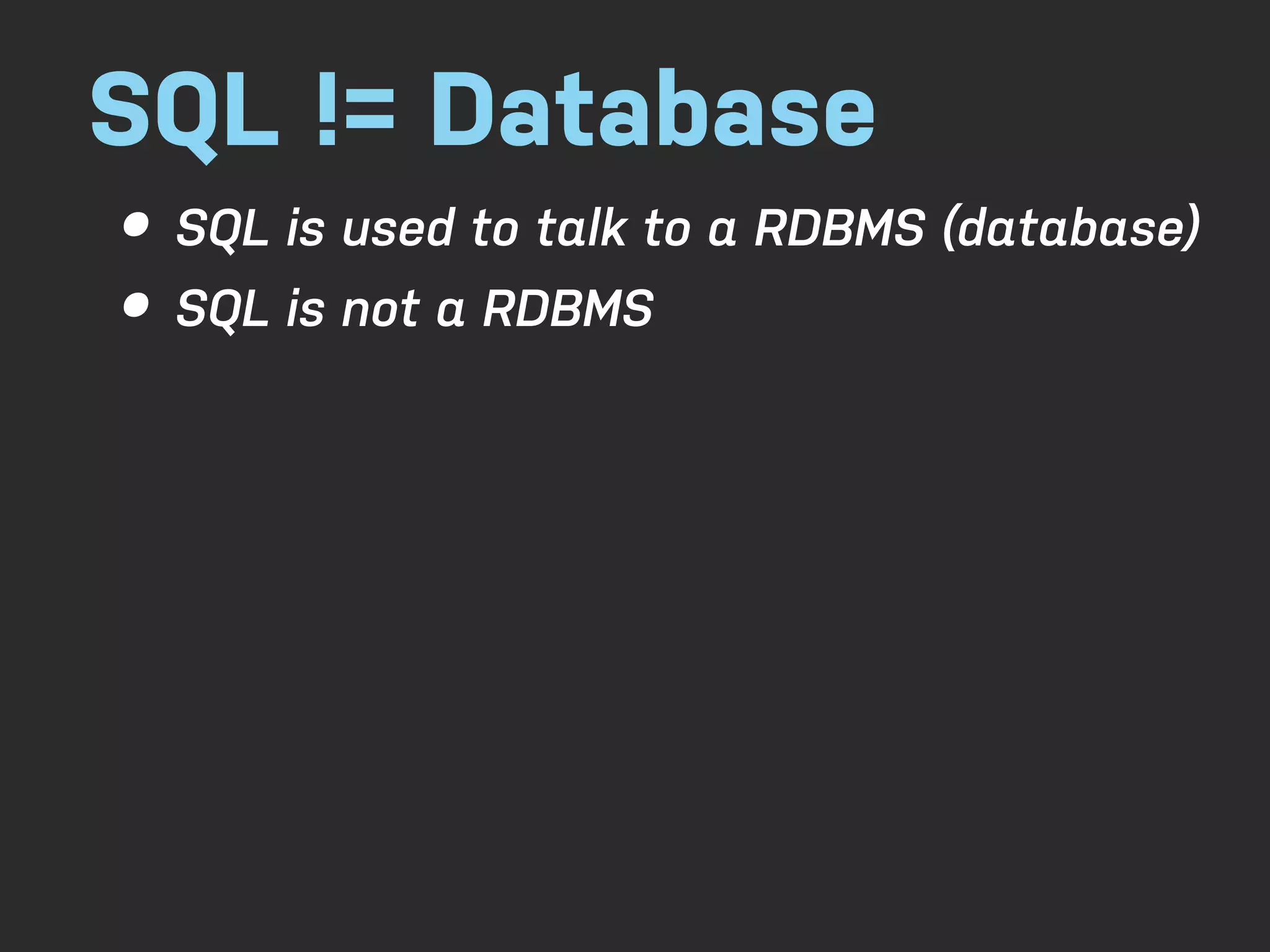 SQL != Database • SQL is used to talk to a RDBMS (database) • SQL is not a RDBMS 