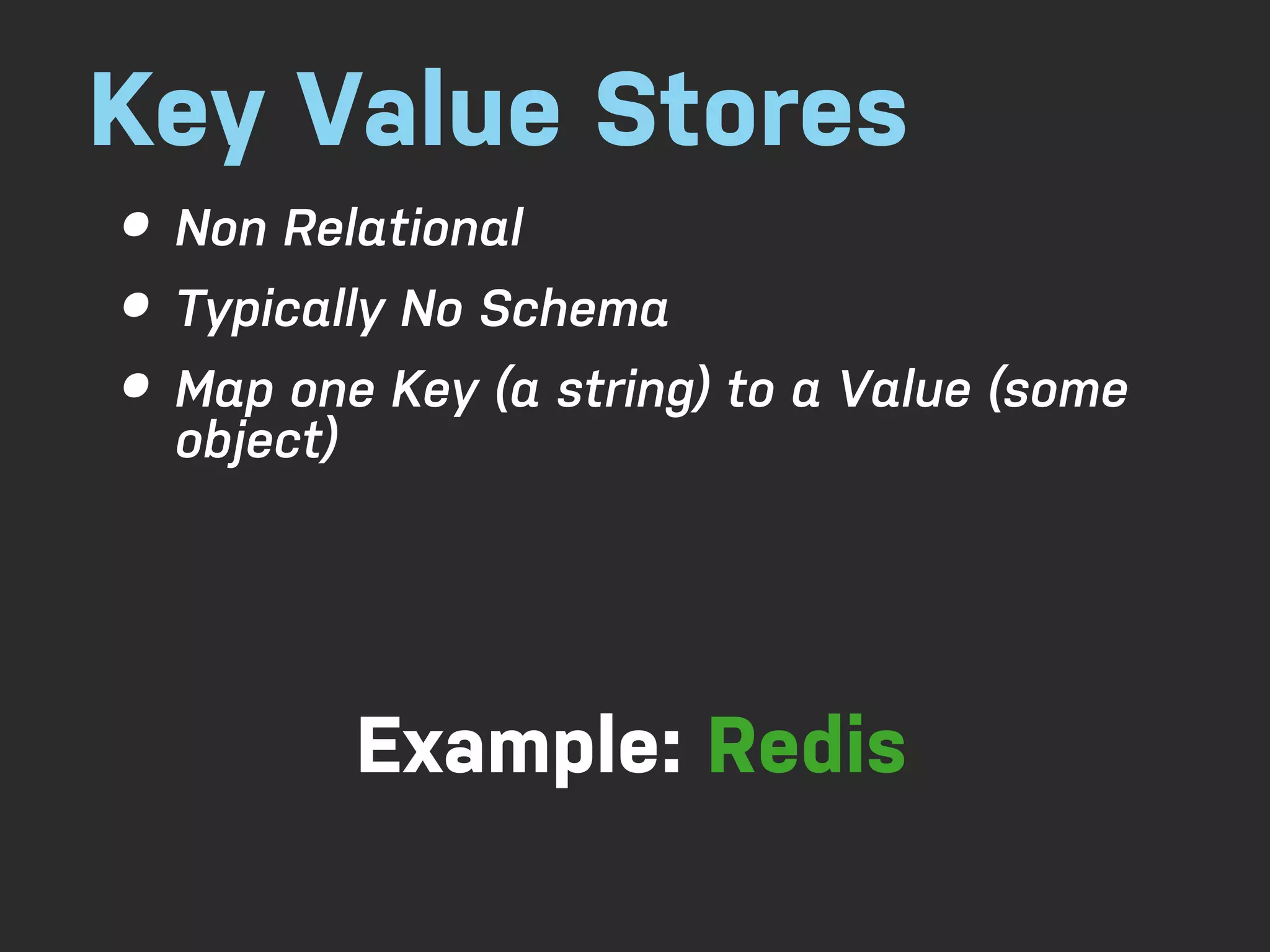 Key Value Stores • Non Relational • Typically No Schema • Map one Key (a string) to a Value (some object) Example: Redis 