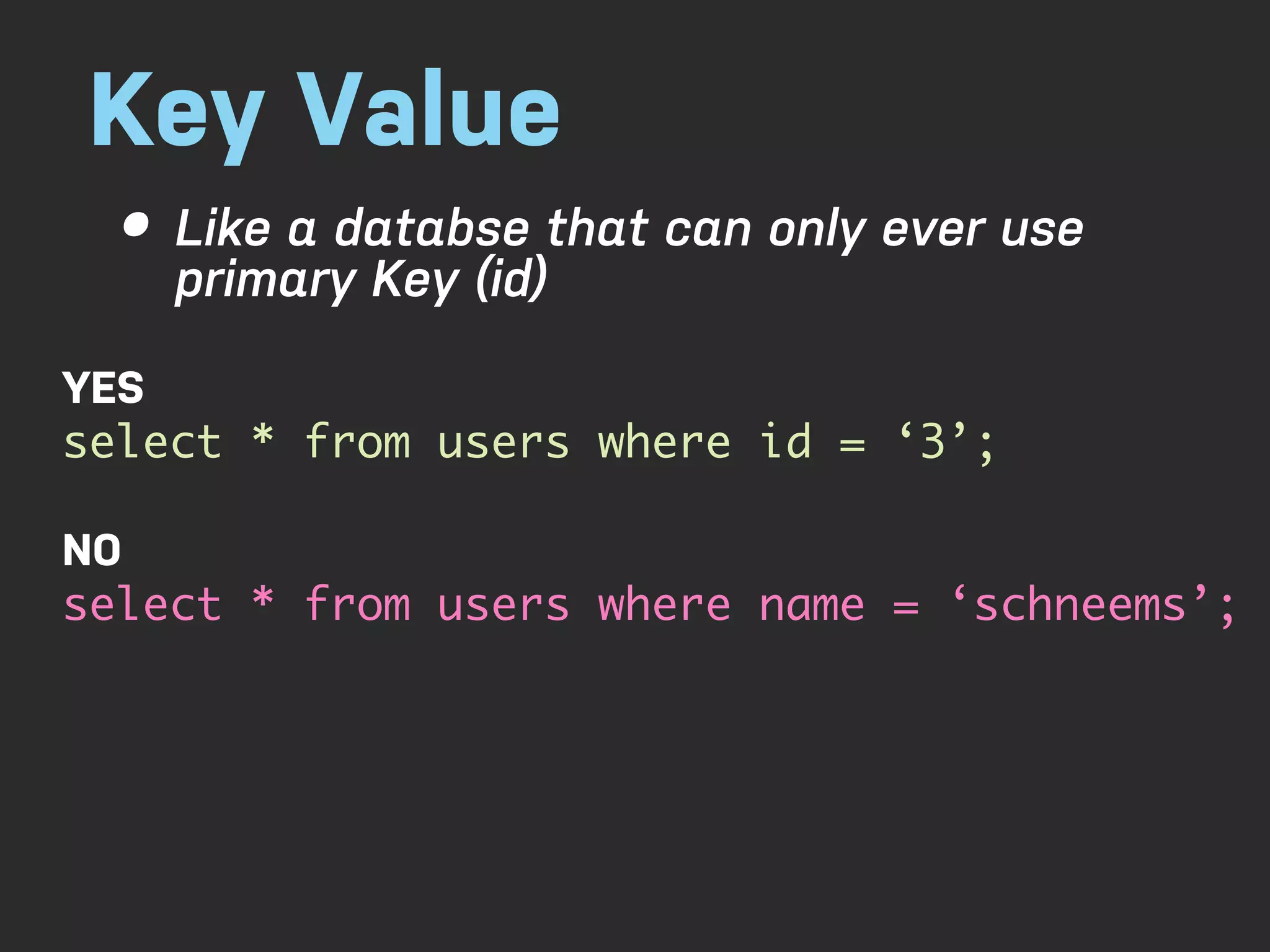Key Value • Like a databse that can only ever use primary Key (id) YES select * from users where id = ‘3’; NO select * from users where name = ‘schneems’; 