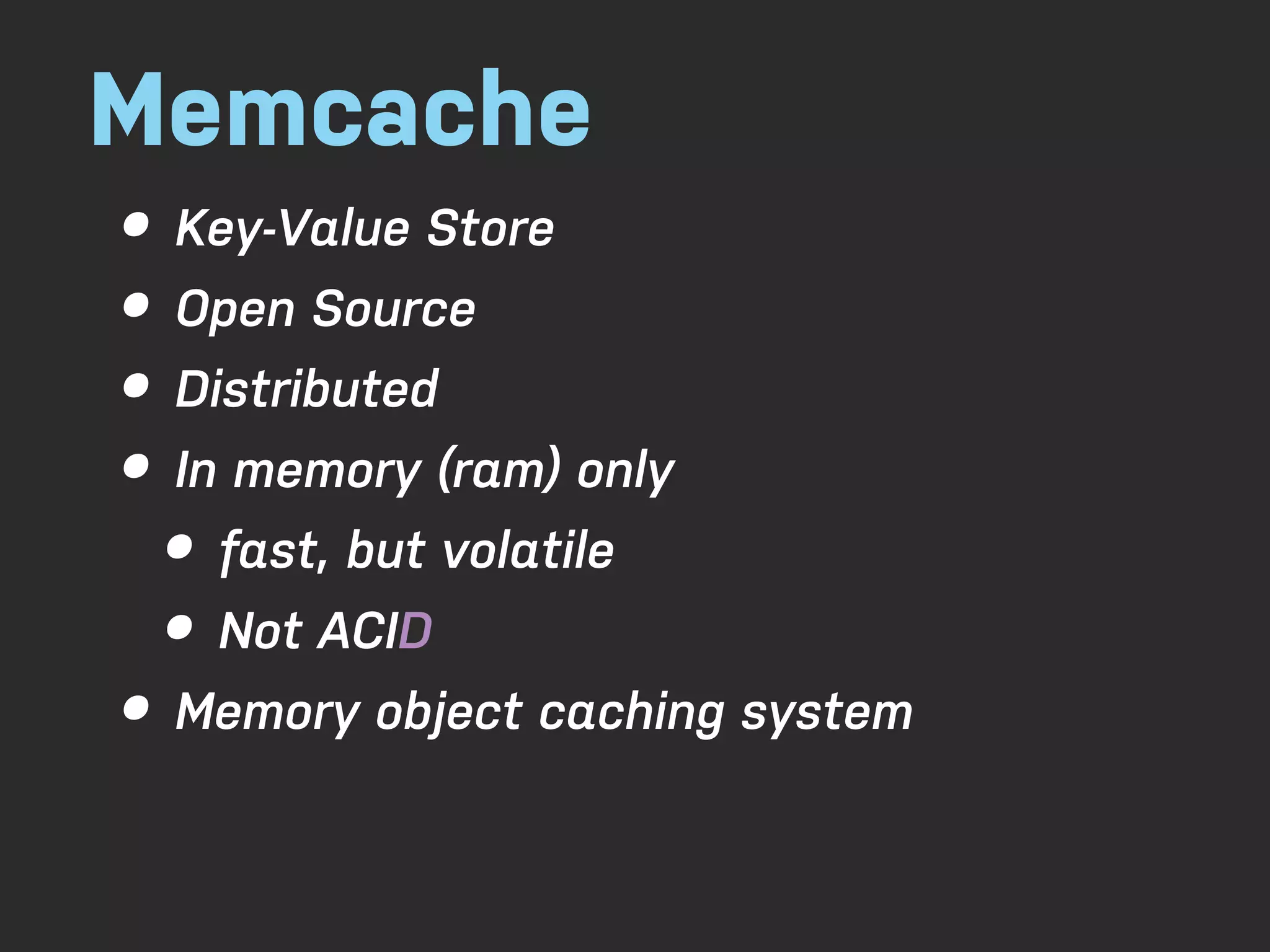 Memcache • Key-Value Store • Open Source • Distributed • In memory (ram) only • fast, but volatile • Not ACID • Memory object caching system 