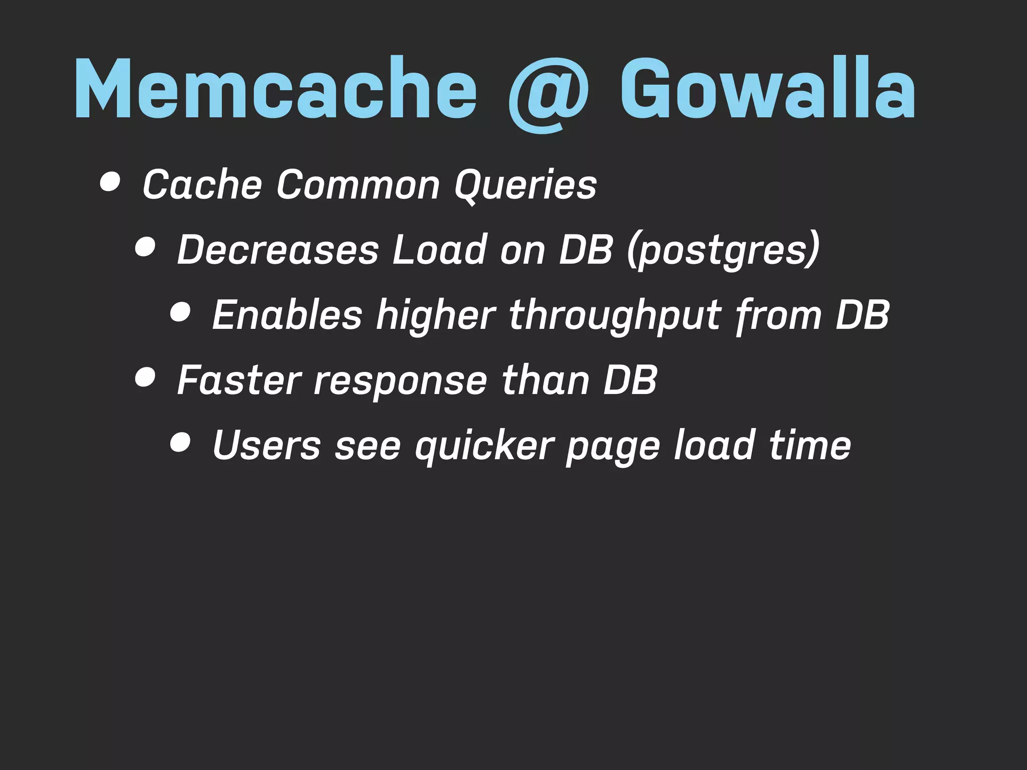 Memcache @ Gowalla • Cache Common Queries • Decreases Load on DB (postgres) • Enables higher throughput from DB • Faster response than DB • Users see quicker page load time 