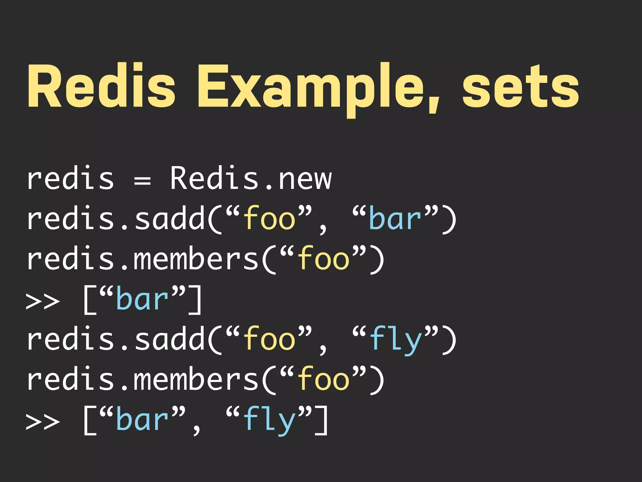 Redis Example, sets redis = Redis.new redis.sadd(“foo”, “bar”) redis.members(“foo”) >> [“bar”] redis.sadd(“foo”, “fly”) redis.members(“foo”) >> [“bar”, “fly”] 