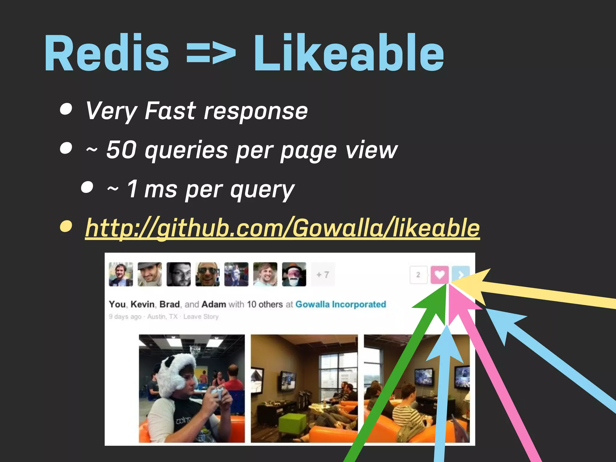 Redis => Likeable • Very Fast response • ~ 50 queries per page view • ~ 1 ms per query • http://github.com/Gowalla/likeable 