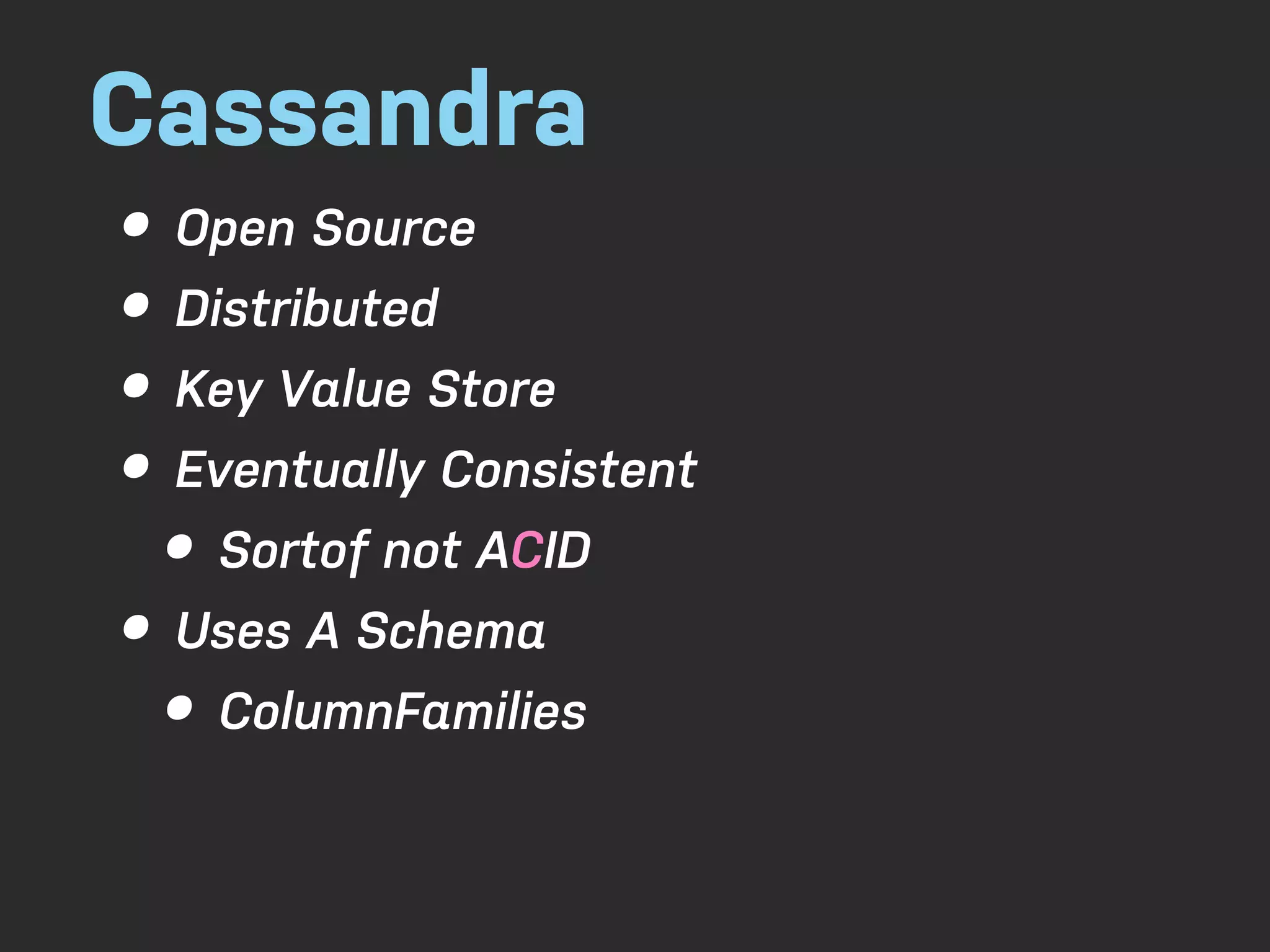 Cassandra • Open Source • Distributed • Key Value Store • Eventually Consistent • Sortof not ACID • Uses A Schema • ColumnFamilies 