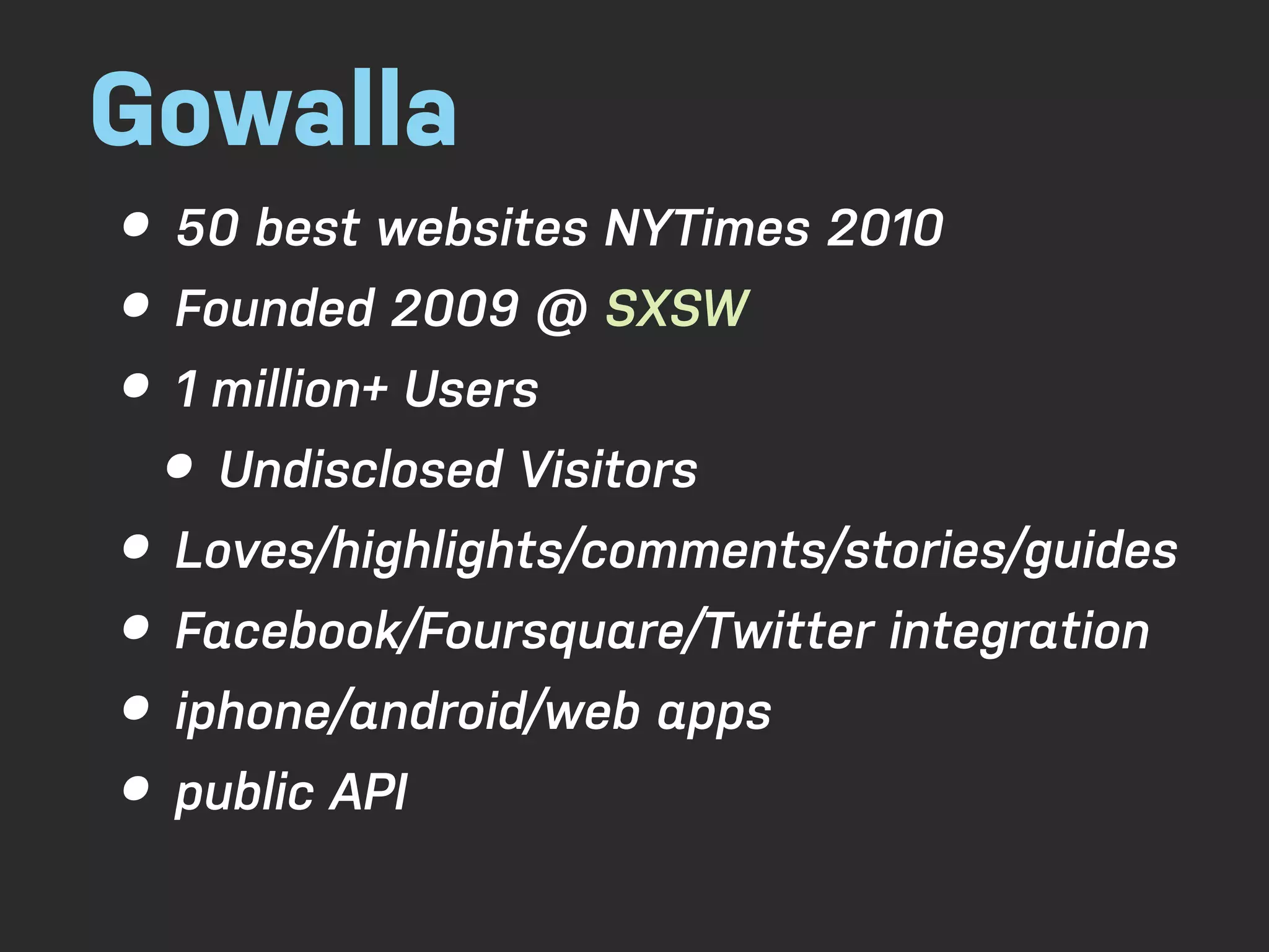 Gowalla • 50 best websites NYTimes 2010 • Founded 2009 @ SXSW • 1 million+ Users • Undisclosed Visitors • Loves/highlights/comments/stories/guides • Facebook/Foursquare/Twitter integration • iphone/android/web apps • public API 
