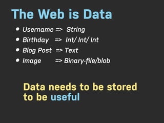 The Web is Data
• Username => String
• Birthday => Int/ Int/ Int
• Blog Post => Text
• Image => Binary-ﬁle/blob

  Data needs to be stored
  to be useful
 
