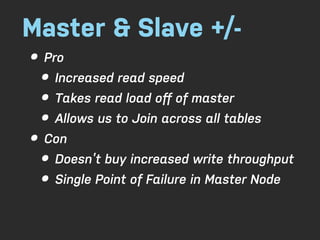 Master & Slave +/-
• Pro
  • Increased read speed
  • Takes read load oﬀ of master
  • Allows us to Join across all tables
• Con
  • Doesn’t buy increased write throughput
  • Single Point of Failure in Master Node
 