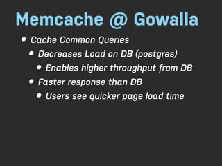 Memcache @ Gowalla
• Cache Common Queries
  • Decreases Load on DB (postgres)
    • Enables higher throughput from DB
  • Faster response than DB
    • Users see quicker page load time
 