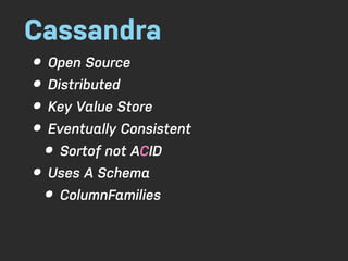 Cassandra
• Open Source
• Distributed
• Key Value Store
• Eventually Consistent
  • Sortof not ACID
• Uses A Schema
  • ColumnFamilies
 