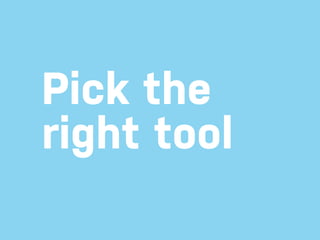 Pick the
right tool
 