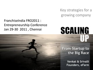 Key strategies for a
                              growing company
FranchiseIndia FRO2011 :
Entrepreneurship Conference
Jan 29-30 2011 , Chennai
                              SCALING
                                   UP
                               From Startup to
                                  the Big Race

                                  Venkat & Srivalli
                                  Founders, eFarm
 