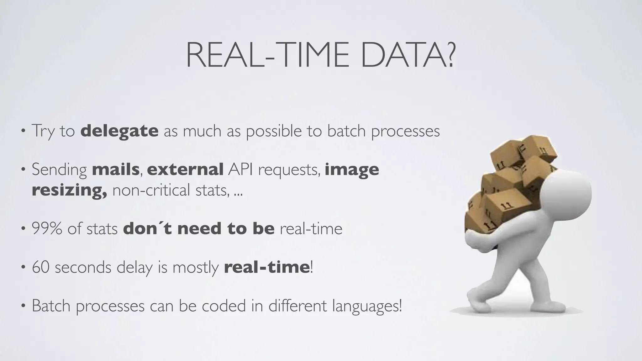 REAL-TIME DATA?
•

Try to delegate as much as possible to batch processes

•

Sending mails, external API requests, image
resizing, non-critical stats, ...

•

99% of stats don´t need to be real-time

•

60 seconds delay is mostly real-time!

•

Batch processes can be coded in different languages!

 
