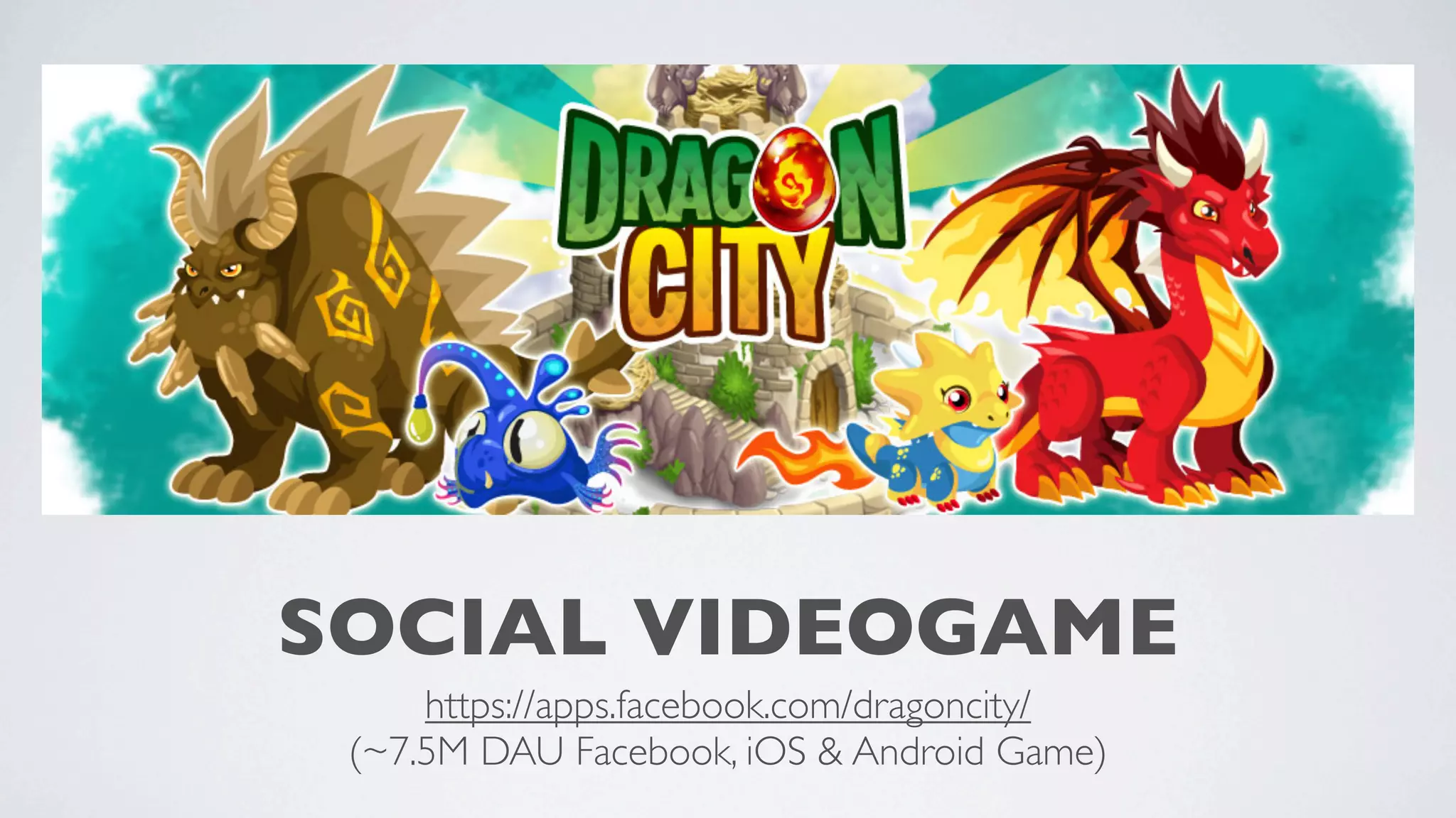 SOCIAL VIDEOGAME
https://apps.facebook.com/dragoncity/
(~7.5M DAU Facebook, iOS & Android Game)

 