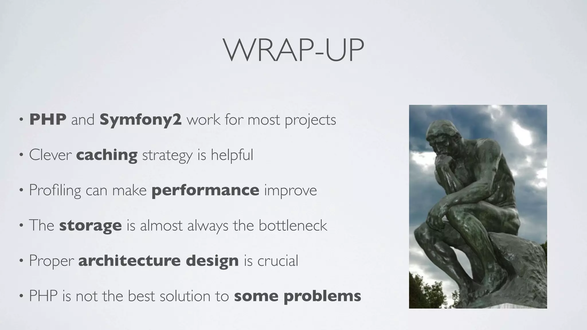 WRAP-UP
•

PHP and Symfony2 work for most projects

•

Clever caching strategy is helpful

•

Proﬁling can make performance improve

•

The storage is almost always the bottleneck

•

Proper architecture design is crucial

•

PHP is not the best solution to some problems

 