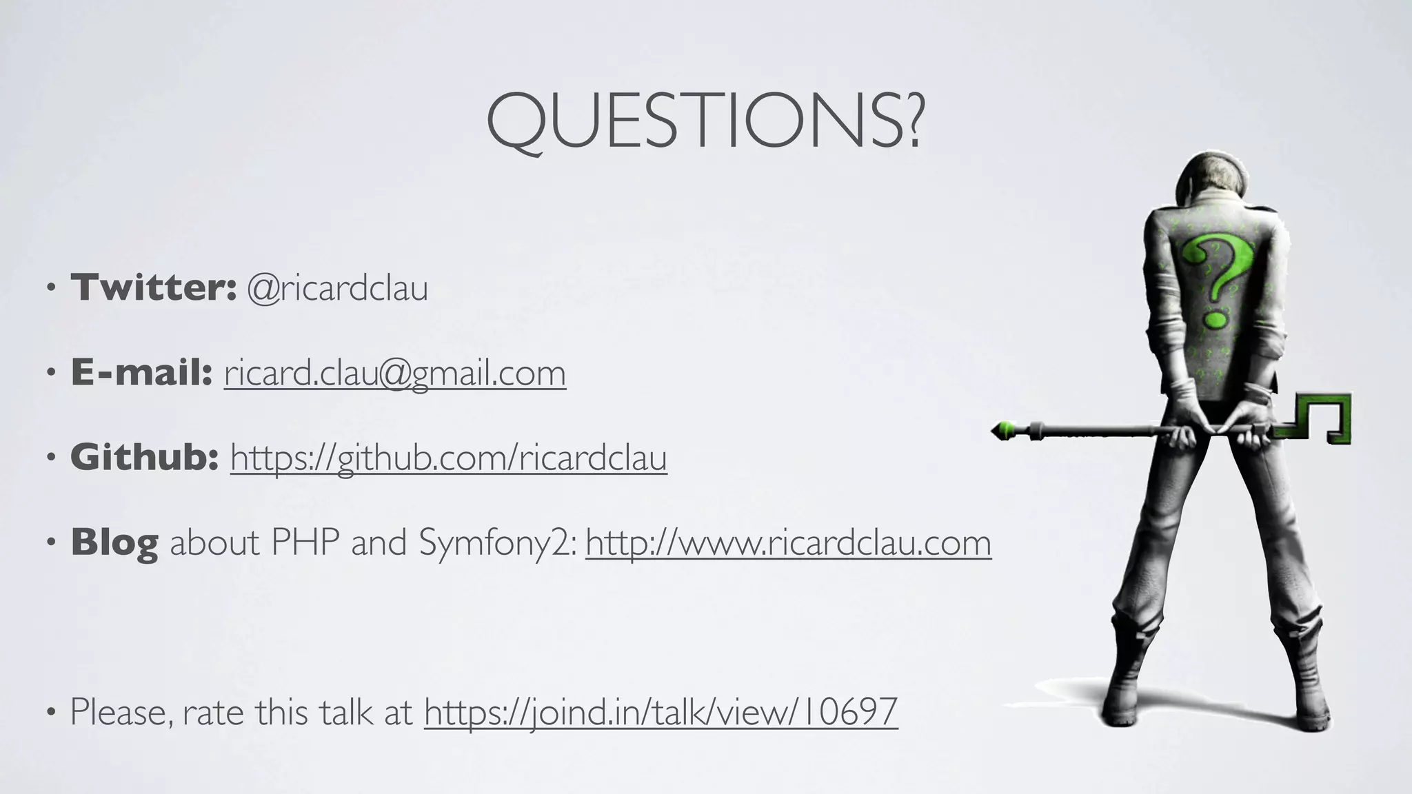 QUESTIONS?
•

Twitter: @ricardclau

•

E-mail: ricard.clau@gmail.com

•

Github: https://github.com/ricardclau

•

Blog about PHP and Symfony2: http://www.ricardclau.com

•

Please, rate this talk at https://joind.in/talk/view/10697

 