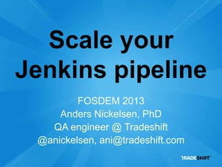 Scale your
Jenkins pipeline
         FOSDEM 2013
     Anders Nickelsen, PhD
   QA engineer @ Tradeshift
 @anickelsen, ani@tradeshift.com
 
