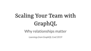 Scaling Your Team with
GraphQL
Why relationships matter
Learnings from GraphQL Conf 2019
 