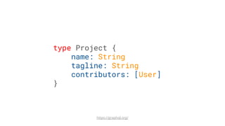 type Project {
name: String
tagline: String
contributors: [User]
}
https://graphql.org/
 