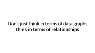 Don’t just think in terms of data graphs
think in terms of relationships
 