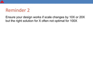 Reminder 2
Ensure your design works if scale changes by 10X or 20X
but the right solution for X often not optimal for 100X
 